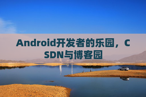 Android开发者的乐园，CSDN与博客园